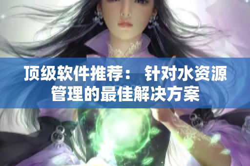 顶级软件推荐： 针对水资源管理的最佳解决方案
