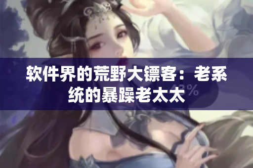 软件界的荒野大镖客：老系统的暴躁老太太