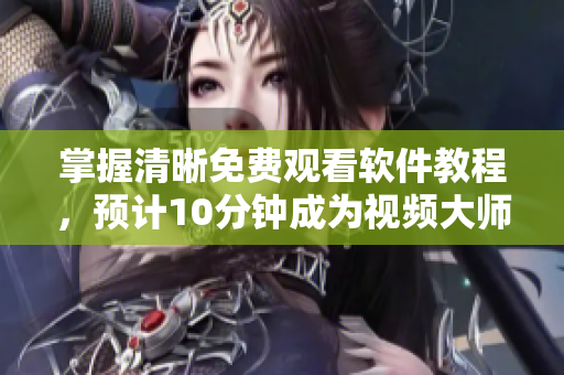 掌握清晰免费观看软件教程，预计10分钟成为视频大师