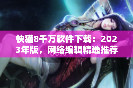 快猫8千万软件下载：2023年版，网络编辑精选推荐