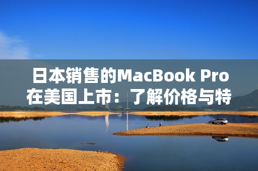 日本销售的MacBook Pro在美国上市：了解价格与特性