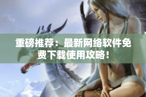 重磅推荐：最新网络软件免费下载使用攻略！