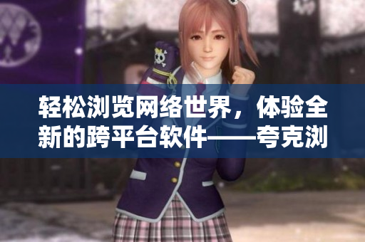 轻松浏览网络世界，体验全新的跨平台软件——夸克浏览器网页版