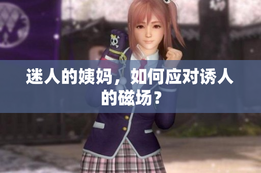 迷人的姨妈，如何应对诱人的磁场？