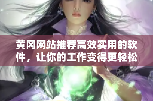 黄冈网站推荐高效实用的软件，让你的工作变得更轻松