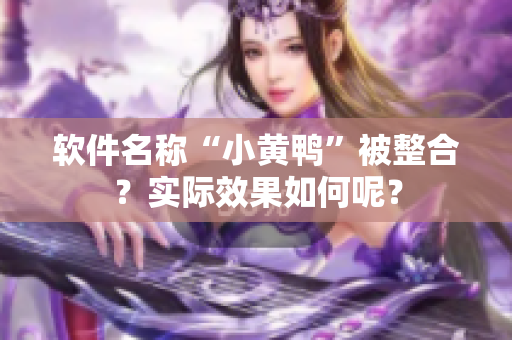 软件名称“小黄鸭”被整合？实际效果如何呢？