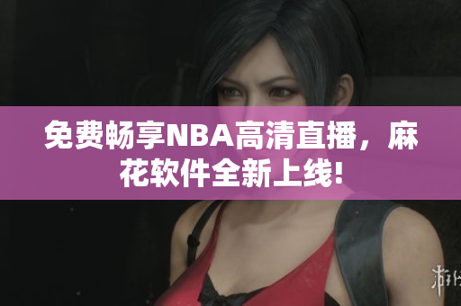 免费畅享NBA高清直播，麻花软件全新上线!