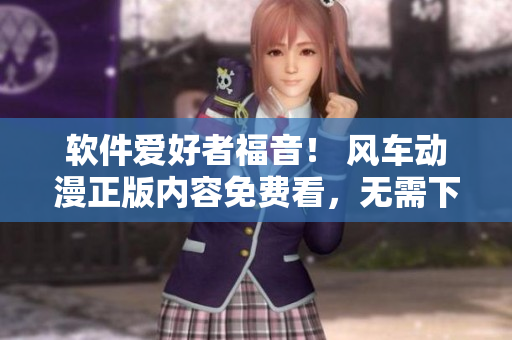 软件爱好者福音！ 风车动漫正版内容免费看，无需下载！