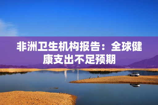 非洲卫生机构报告：全球健康支出不足预期