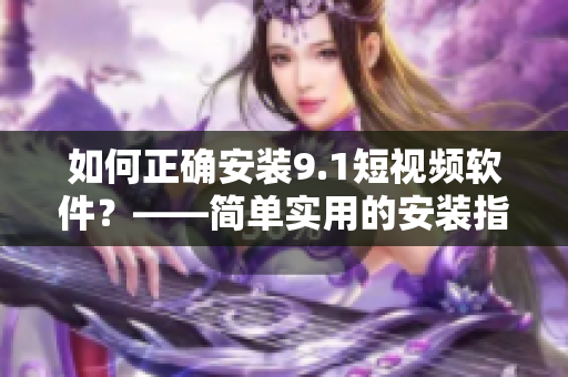 如何正确安装9.1短视频软件？——简单实用的安装指南