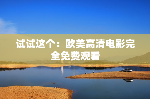 试试这个：欧美高清电影完全免费观看