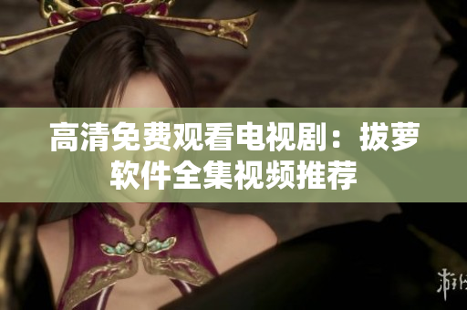 高清免费观看电视剧：拔萝软件全集视频推荐