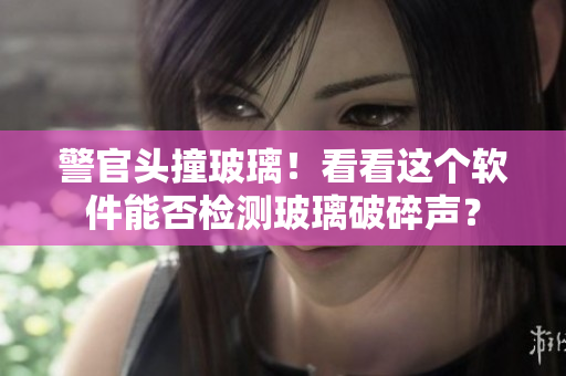 警官头撞玻璃！看看这个软件能否检测玻璃破碎声？
