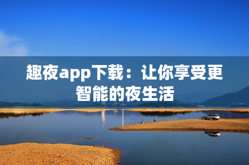 趣夜app下载：让你享受更智能的夜生活