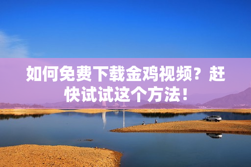 如何免费下载金鸡视频？赶快试试这个方法！