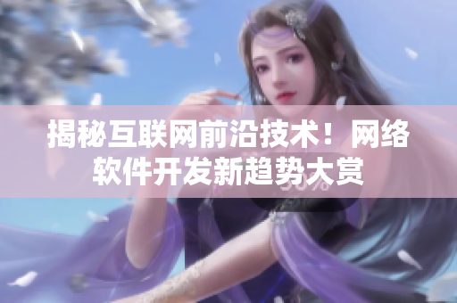 揭秘互联网前沿技术！网络软件开发新趋势大赏