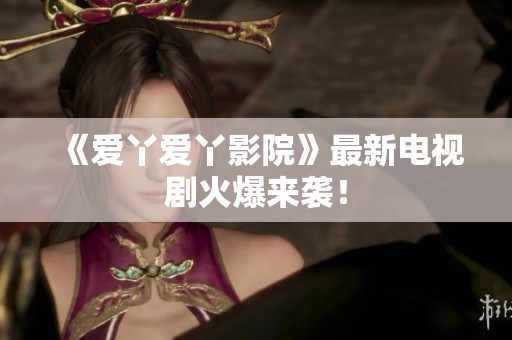 《爱丫爱丫影院》最新电视剧火爆来袭！