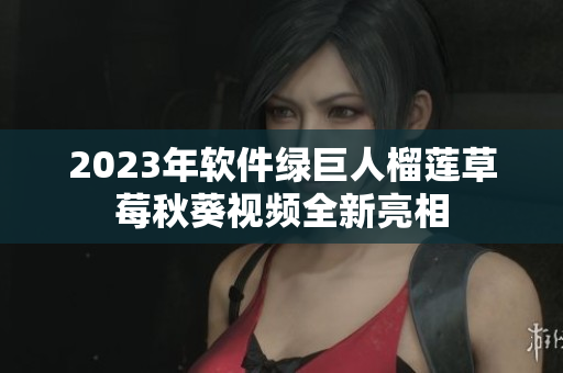 2023年软件绿巨人榴莲草莓秋葵视频全新亮相