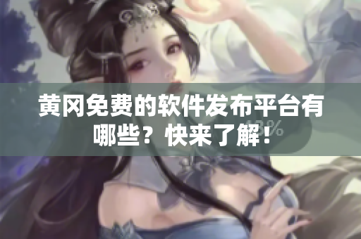 黄冈免费的软件发布平台有哪些？快来了解！
