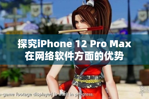 探究iPhone 12 Pro Max在网络软件方面的优势