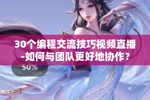 30个编程交流技巧视频直播-如何与团队更好地协作？