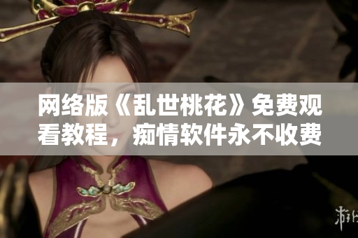 网络版《乱世桃花》免费观看教程，痴情软件永不收费