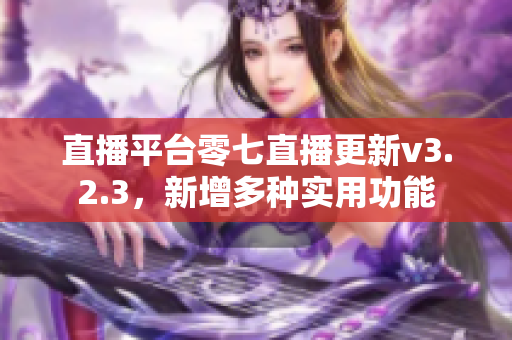 直播平台零七直播更新v3.2.3，新增多种实用功能