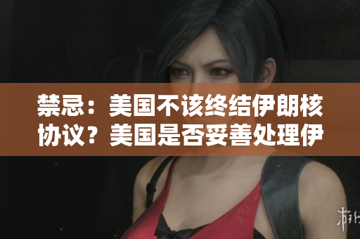禁忌：美国不该终结伊朗核协议？美国是否妥善处理伊朗核协议？