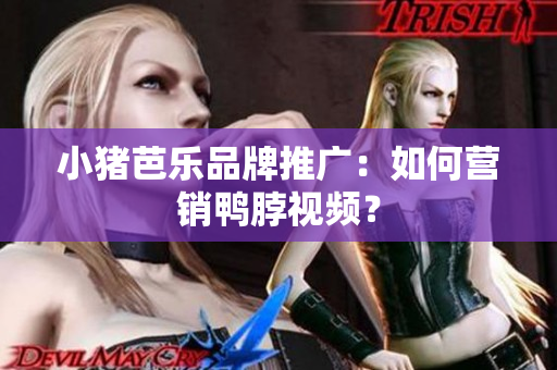小猪芭乐品牌推广：如何营销鸭脖视频？