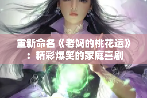 重新命名《老妈的桃花运》：精彩爆笑的家庭喜剧