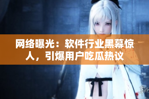 网络曝光：软件行业黑幕惊人，引爆用户吃瓜热议
