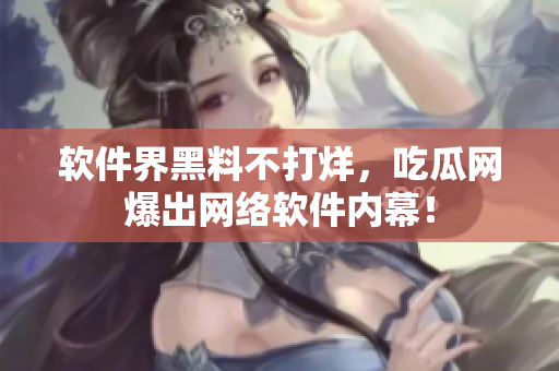 软件界黑料不打烊，吃瓜网爆出网络软件内幕！