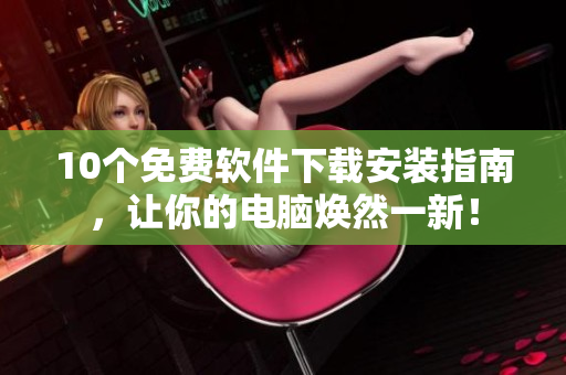 10个免费软件下载安装指南，让你的电脑焕然一新！