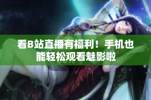 看B站直播有福利！手机也能轻松观看魅影啦