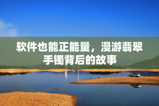 软件也能正能量，漫游翡翠手镯背后的故事