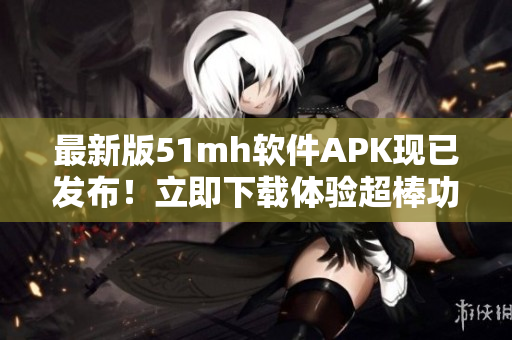 最新版51mh软件APK现已发布！立即下载体验超棒功能