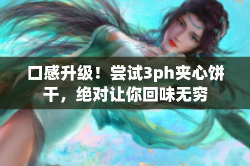 口感升级！尝试3ph夹心饼干，绝对让你回味无穷