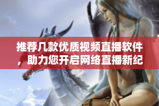 推荐几款优质视频直播软件，助力您开启网络直播新纪元