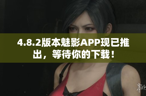 4.8.2版本魅影APP现已推出，等待你的下载！