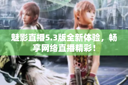 魅影直播5.3版全新体验，畅享网络直播精彩！