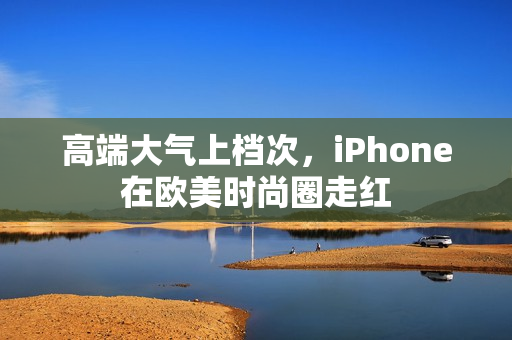 高端大气上档次，iPhone在欧美时尚圈走红