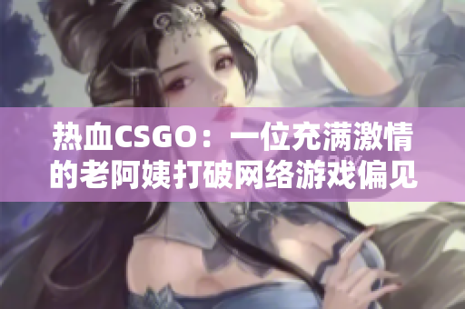 热血CSGO：一位充满激情的老阿姨打破网络游戏偏见