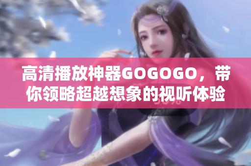 高清播放神器GOGOGO，带你领略超越想象的视听体验