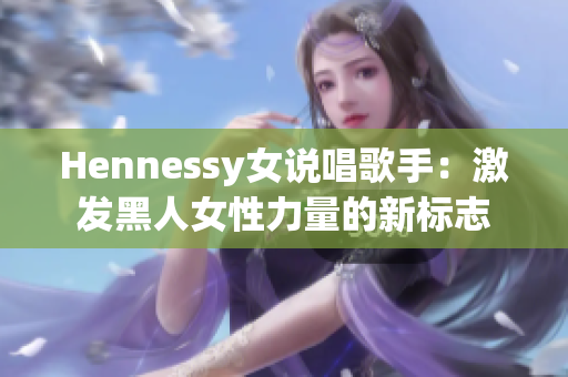 Hennessy女说唱歌手：激发黑人女性力量的新标志