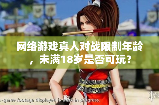 网络游戏真人对战限制年龄，未满18岁是否可玩？