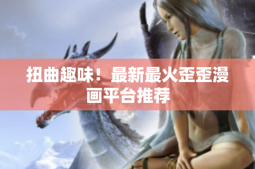 扭曲趣味！最新最火歪歪漫画平台推荐