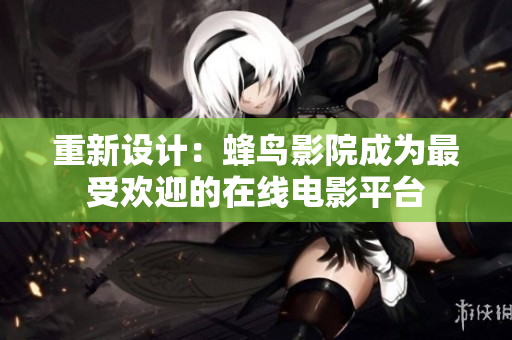 重新设计：蜂鸟影院成为最受欢迎的在线电影平台