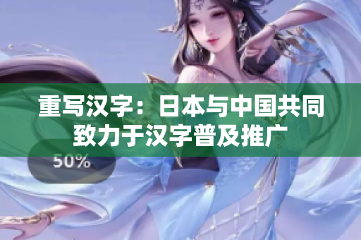 重写汉字：日本与中国共同致力于汉字普及推广