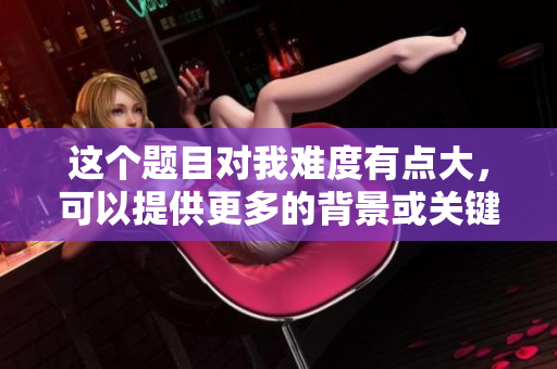 这个题目对我难度有点大，可以提供更多的背景或关键词吗？