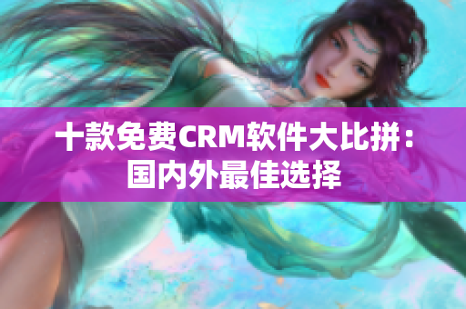 十款免费CRM软件大比拼：国内外最佳选择